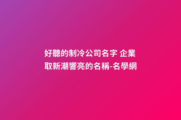 好聽的制冷公司名字 企業取新潮響亮的名稱-名學網-第1張-公司起名-玄機派